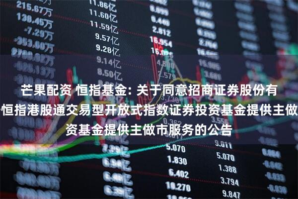 芒果配资 恒指基金: 关于同意招商证券股份有限公司为华安恒指港股通交易型开放式指数证券投资基金提供主做市服务的公告