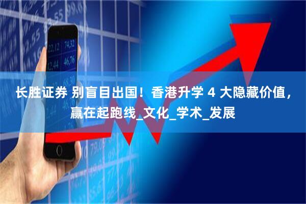 长胜证券 别盲目出国！香港升学 4 大隐藏价值，赢在起跑线_文化_学术_发展