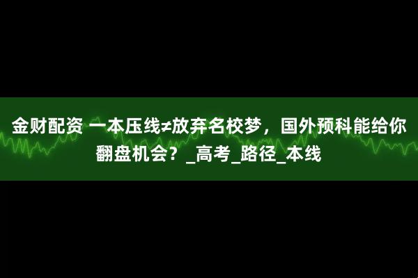 金财配资 一本压线≠放弃名校梦，国外预科能给你翻盘机会？_高考_路径_本线
