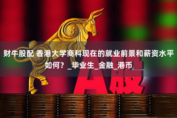 财牛股配 香港大学商科现在的就业前景和薪资水平如何？_毕业生_金融_港币