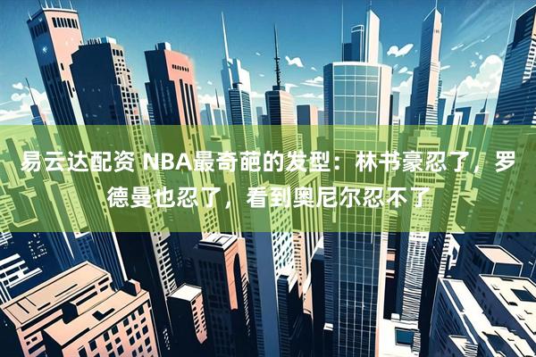 易云达配资 NBA最奇葩的发型：林书豪忍了，罗德曼也忍了，看到奥尼尔忍不了