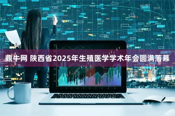 鼎牛网 陕西省2025年生殖医学学术年会圆满落幕