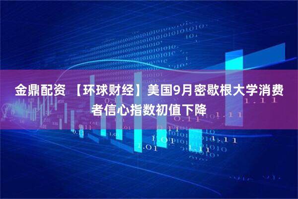 金鼎配资 【环球财经】美国9月密歇根大学消费者信心指数初值下降