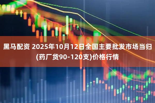 黑马配资 2025年10月12日全国主要批发市场当归(药厂货90-120支)价格行情