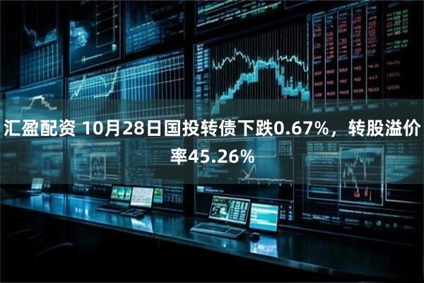 汇盈配资 10月28日国投转债下跌0.67%，转股溢价率45.26%