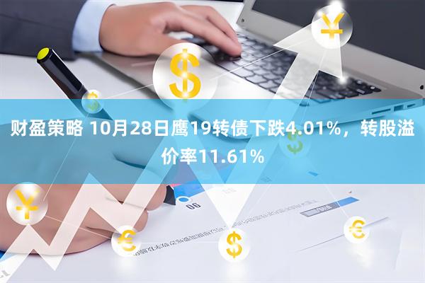 财盈策略 10月28日鹰19转债下跌4.01%，转股溢价率11.61%