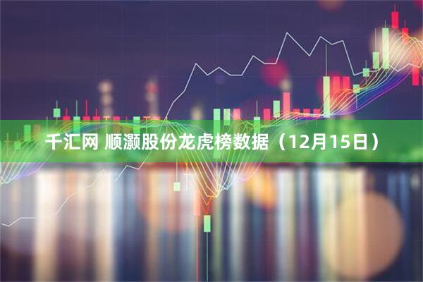 千汇网 顺灏股份龙虎榜数据（12月15日）