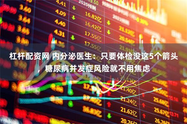杠杆配资网 内分泌医生：只要体检没这5个箭头，糖尿病并发症风险就不用焦虑
