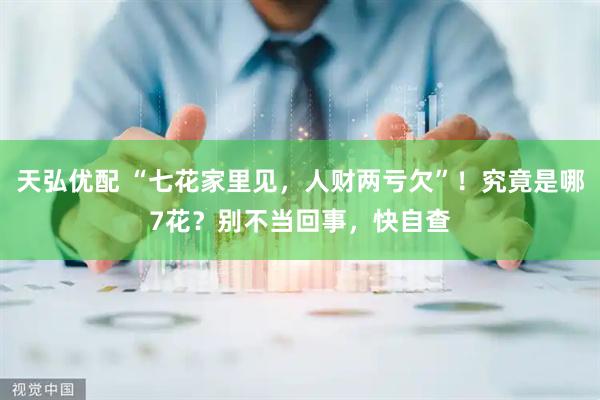 天弘优配 “七花家里见，人财两亏欠”！究竟是哪7花？别不当回事，快自查