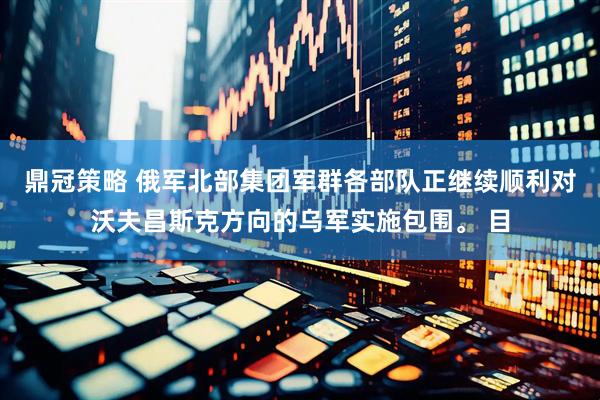鼎冠策略 俄军北部集团军群各部队正继续顺利对沃夫昌斯克方向的乌军实施包围。 目